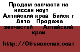 Продам запчасти на ниссан ноут 2008 - Алтайский край, Бийск г. Авто » Продажа запчастей   . Алтайский край